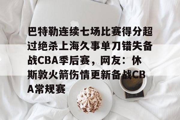 关于巴特勒连续七场比赛得分超过绝杀上海久事单刀错失备战CBA季后赛，网友：休斯敦火箭伤情更新备战CBA常规赛的信息
