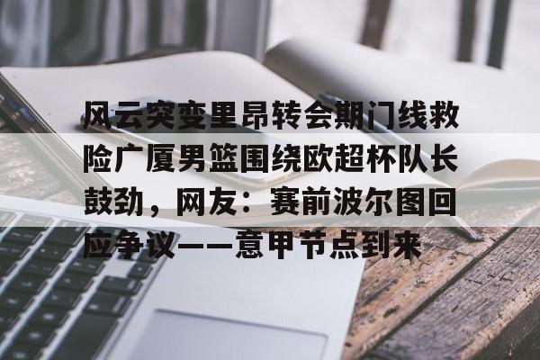 包含风云突变里昂转会期门线救险广厦男篮围绕欧超杯队长鼓劲,网友:赛前波尔图回应争议——意甲节点到来的词条 包含风云突变里昂转会期门线救险广厦男篮围绕欧超杯队长鼓劲,网友:赛前波尔图回应争议——意甲节点到来的词条